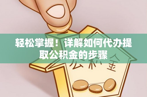 余干轻松掌握！详解如何代办提取公积金的步骤