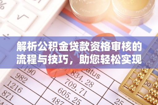 余干解析公积金贷款资格审核的流程与技巧，助您轻松实现购房梦