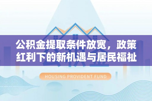 余干公积金提取条件放宽，政策红利下的新机遇与居民福祉提升