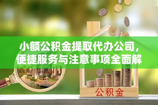 余干小额公积金提取代办公司，便捷服务与注意事项全面解析