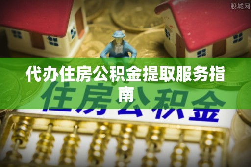 余干代办住房公积金提取服务指南