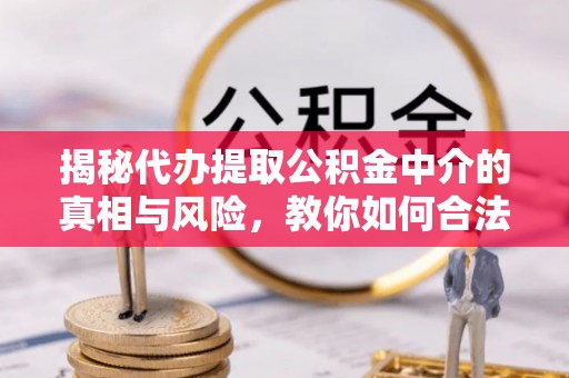 余干揭秘代办提取公积金中介的真相与风险，教你如何合法合规操作