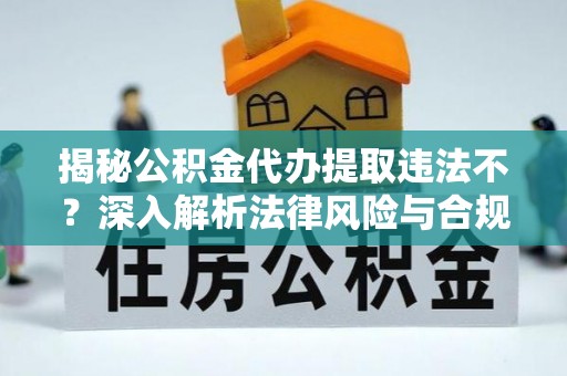 余干揭秘公积金代办提取违法不？深入解析法律风险与合规途径