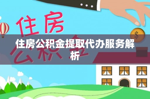 余干住房公积金提取代办服务解析