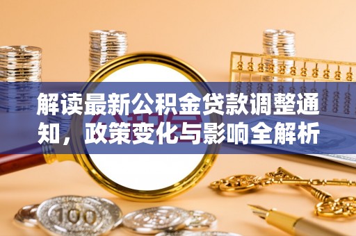 余干解读最新公积金贷款调整通知，政策变化与影响全解析