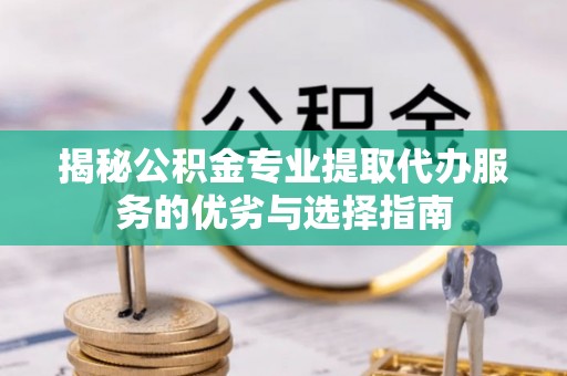 余干揭秘公积金专业提取代办服务的优劣与选择指南