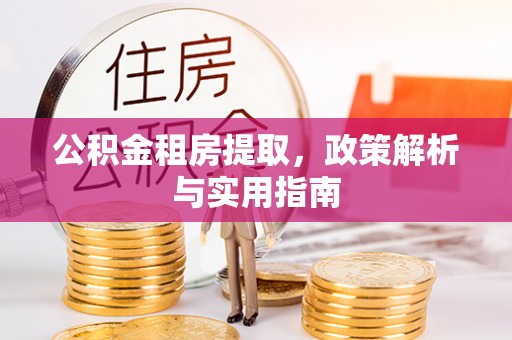 余干公积金租房提取，政策解析与实用指南
