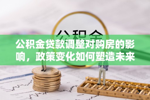 余干公积金贷款调整对购房的影响，政策变化如何塑造未来住房市场