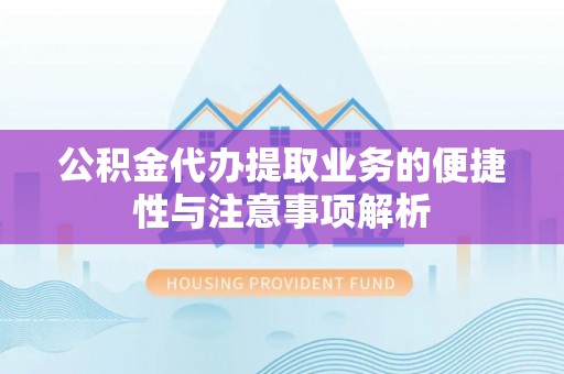 余干公积金代办提取业务的便捷性与注意事项解析