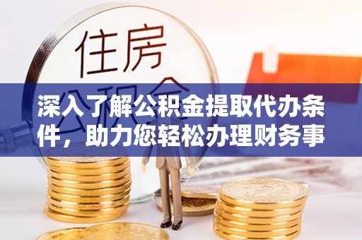 余干深入了解公积金提取代办条件，助力您轻松办理财务事务