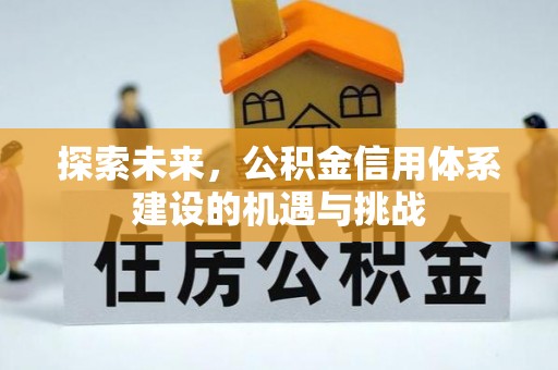 余干探索未来，公积金信用体系建设的机遇与挑战