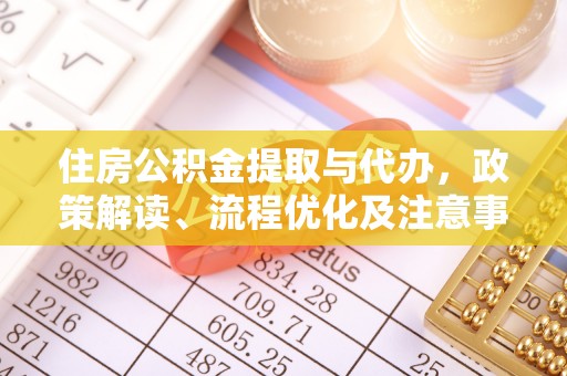 余干住房公积金提取与代办，政策解读、流程优化及注意事项
