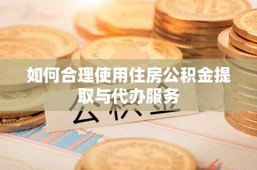 余干如何合理使用住房公积金提取与代办服务