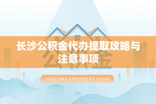 余干长沙公积金代办提取攻略与注意事项