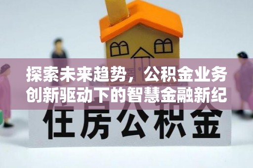 余干探索未来趋势，公积金业务创新驱动下的智慧金融新纪元