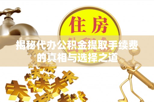 余干揭秘代办公积金提取手续费的真相与选择之道