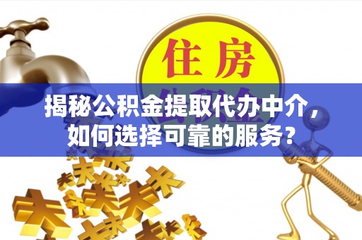 余干揭秘公积金提取代办中介，如何选择可靠的服务？