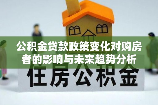 余干公积金贷款政策变化对购房者的影响与未来趋势分析