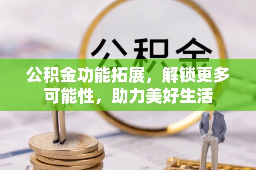 余干公积金功能拓展，解锁更多可能性，助力美好生活