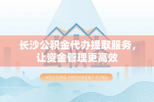 余干长沙公积金代办提取服务，让资金管理更高效