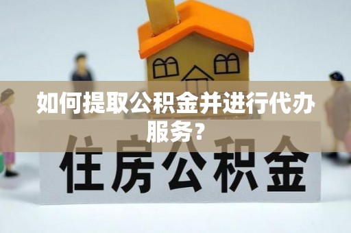 余干如何提取公积金并进行代办服务？