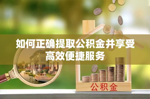 余干如何正确提取公积金并享受高效便捷服务
