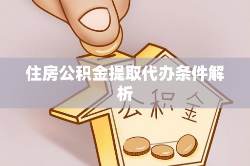余干住房公积金提取代办条件解析