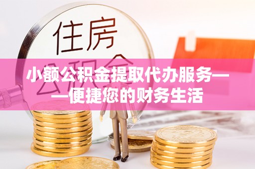 余干小额公积金提取代办服务——便捷您的财务生活