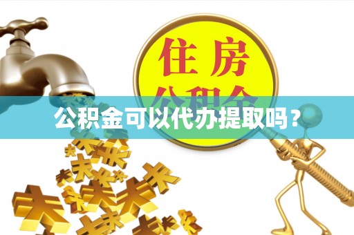 余干公积金可以代办提取吗？
