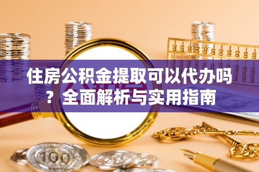 余干住房公积金提取可以代办吗？全面解析与实用指南