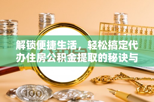 余干解锁便捷生活，轻松搞定代办住房公积金提取的秘诀与技巧