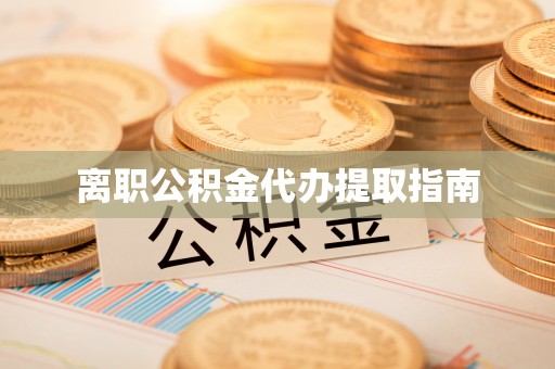 余干离职公积金代办提取指南