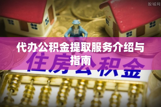 余干代办公积金提取服务介绍与指南
