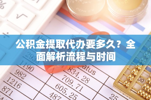 余干公积金提取代办要多久？全面解析流程与时间