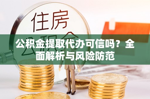 余干公积金提取代办可信吗？全面解析与风险防范