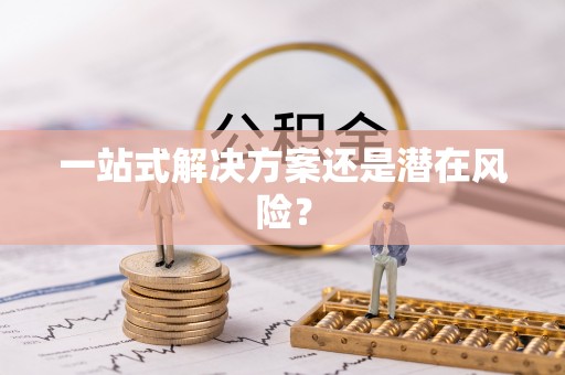 余干一站式解决方案还是潜在风险？