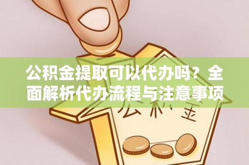 余干公积金提取可以代办吗？全面解析代办流程与注意事项