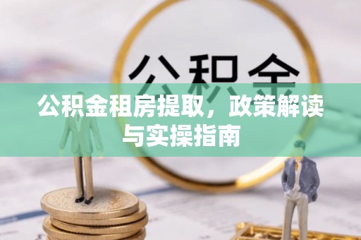 余干公积金租房提取，政策解读与实操指南