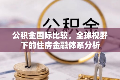 余干公积金国际比较，全球视野下的住房金融体系分析
