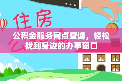 余干公积金服务网点查询，轻松找到身边的办事窗口